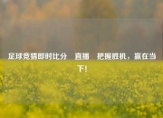 足球竞猜即时比分⚽直播⚽把握胜机，赢在当下！