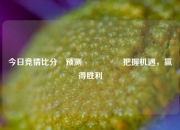 今日竞猜比分⚽预测🎖️把握机遇，赢得胜利