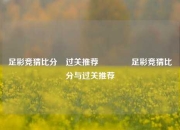 足彩竞猜比分⚽过关推荐🏆足彩竞猜比分与过关推荐