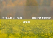 今日nba比分⚽预测🏀掌握比赛走向的关键策略
