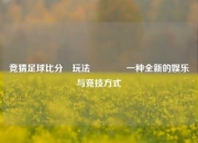 竞猜足球比分⚽玩法🏆一种全新的娱乐与竞技方式