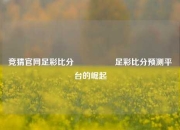 竞猜官网足彩比分⚽👉足彩比分预测平台的崛起