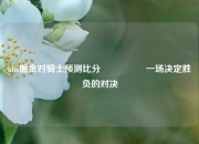 nba掘金对骑士预测比分⚽👈一场决定胜负的对决