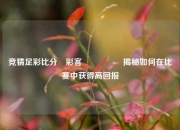 竞猜足彩比分⚽彩客🎖️揭秘如何在比赛中获得高回报