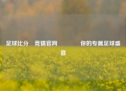 足球比分⚽竞猜官网🥎你的专属足球盛宴