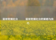 篮球竞猜比分⚽✌️篮球竞猜比分的策略与技巧