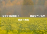 足球竞猜官方比分⚽🏅揭秘官方比分的预测与策略