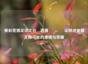 爱彩竞猜足球比分⚽直播🥉让球迷体验无限可能的激情与荣耀