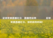足球竞猜直播比分⚽直播竞彩网🥉足球竞猜直播比分，你的游戏时间！