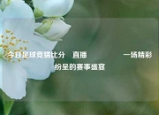 今日足球竞猜比分⚽直播🎖️一场精彩纷呈的赛事盛宴