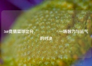 360竞猜篮球比分⚽🎖️一场智力与运气的对决