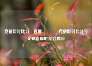 竞猜即时比分⚽直播🏐竞猜即时比分与足球直播的结合体验
