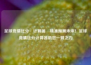 足球竞猜比分⚽计算器⚾精准预测未来！足球竞猜比分计算器助您一臂之力