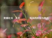 竞猜比分⚽天天🏆每天的欢乐与挑战