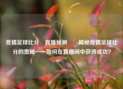 竞猜足球比分⚽直播预测✌️揭秘竞猜足球比分的奥秘——如何在直播间中获得成功？