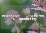 新浪足球竞猜比分⚽🎖️新浪足球竞猜比分⚽ - 足球迷的狂欢盛宴