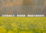 足球竞猜比分⚽单场预测⚾掌握技巧赢取胜利