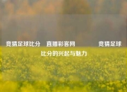 竞猜足球比分⚽直播彩客网🏅竞猜足球比分的兴起与魅力