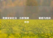 竞猜足彩比分⚽分析预测🥎策略与挑战并存