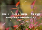 竞猜比分⚽即时比分⚽竞彩网✌️竞猜足球比赛——即时比分与竞彩网的结合体验