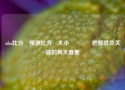 nba比分⚽预测比分⚽大小🥈把握胜负关键的两大要素