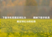 下载手机竞猜足球比分⚽✌️揭秘下载手机竞猜足球比分的应用