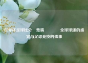 世界杯足球比分⚽竞猜👉全球球迷的盛宴与足球竞技的盛事
