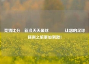 竞猜比分⚽新浪天天盈球🏀让您的足球预测之旅更加刺激！