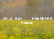 足球比分⚽竞猜卡🥉如何在竞技中找到乐趣和胜利