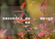 竞猜足彩胜负比分⚽预测👈策略与技巧解析