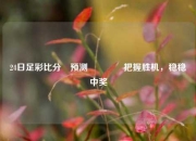 24日足彩比分⚽预测🥇把握胜机，稳稳中奖
