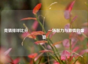 竞猜排球比分⚽👍一场智力与激情的盛宴