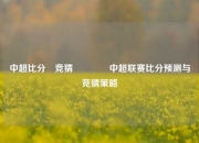 中超比分⚽竞猜🥈中超联赛比分预测与竞猜策略