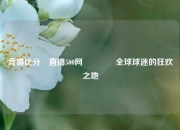 竞猜比分⚽直播500网🥎全球球迷的狂欢之地