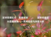 足球竞猜比分⚽直播现场🥎足球竞猜比分直播现场——实时信息与深度分析