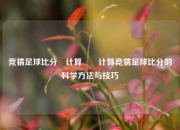 竞猜足球比分⚽计算✌️计算竞猜足球比分的科学方法与技巧