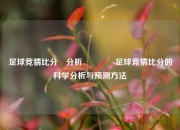 足球竞猜比分⚽分析🏐足球竞猜比分的科学分析与预测方法