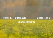 足彩比分⚽竞猜彩客网🌈足球比分与竞猜彩客网的融合