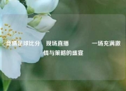 竞猜足球比分⚽现场直播🏐一场充满激情与策略的盛宴