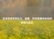 足球竞猜实时比分⚽直播⚽实时直播体验你的激情与挑战