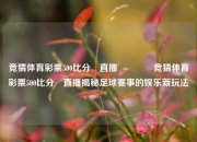 竞猜体育彩票500比分⚽直播👉竞猜体育彩票500比分⚽直播揭秘足球赛事的娱乐新玩法