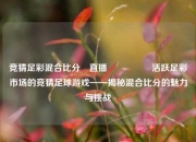 竞猜足彩混合比分⚽直播🎖️活跃足彩市场的竞猜足球游戏——揭秘混合比分的魅力与挑战