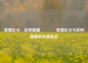 竞猜比分⚽足球直播🏀竞猜比分与实时直播的完美结合