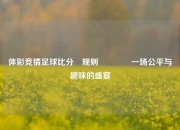 体彩竞猜足球比分⚽规则🥉一场公平与趣味的盛宴