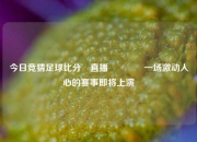 今日竞猜足球比分⚽直播🥇一场激动人心的赛事即将上演