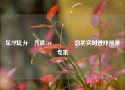 足球比分⚽竞猜360👈您的实时进球预测专家