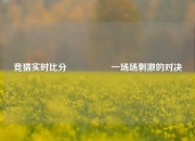 竞猜实时比分⚽🏆一场场刺激的对决
