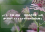 lpl比分⚽竞猜小程序✌️激燃电竞激情！LPL比赛中的即时竞猜小程序带你领略游戏的魅力