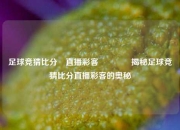 足球竞猜比分⚽直播彩客👈揭秘足球竞猜比分直播彩客的奥秘