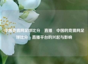 中国竞猜网足球比分⚽直播⚽中国的竞猜网足球比分⚽直播平台的兴起与影响